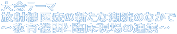 大会テーマ 放射線医療の新たな潮流のなかで ～教育機関と臨床現場の連携～